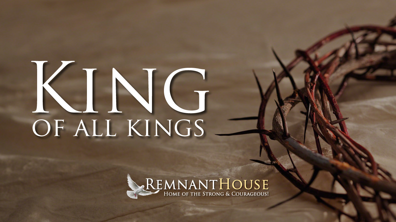 5777 KING Of All Kings! - Remnant House — Remnant House